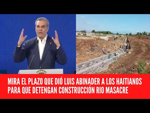 MIRA EL PLAZO QUE DIÓ LUIS ABINADER A LOS HAITIANOS PARA QUE DETENGAN CONSTRUCCIÓN RIO MASACRE