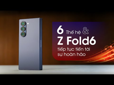 6 thế hệ và chiếc Z Fold6 tiếp tục tiến tới sự hoàn hảo