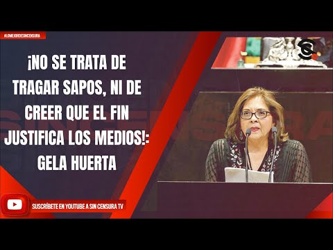 ¡NO SE TRATA DE TRAGAR SAPOS, NI DE CREER QUE EL FIN JUSTIFICA LOS MEDIOS!: GELA HUERTA