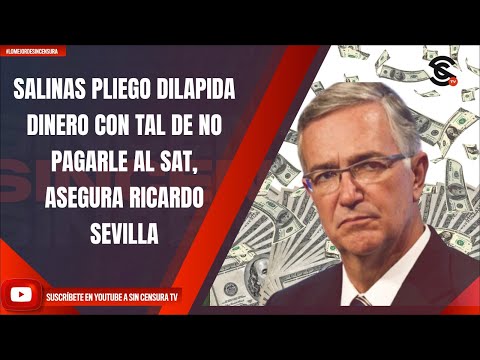 SALINAS PLIEGO DILAPIDA DINERO CON TAL DE NO PAGARLE AL SAT, ASEGURA RICARDO SEVILLA