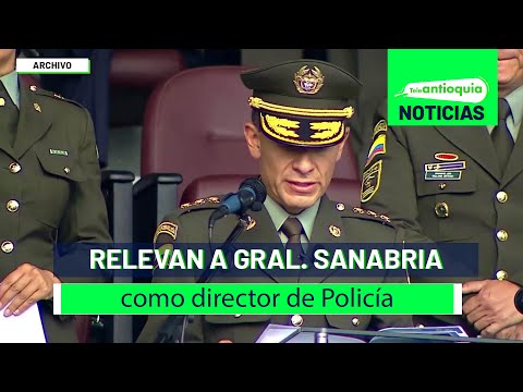 Relevan a Gral. Sanabria como director de Policía - Teleantioquia Noticias