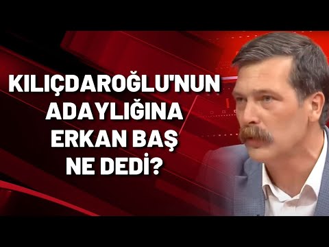 Kılıçdaroğlu'nun adaylığına Erkan Baş ne dedi?