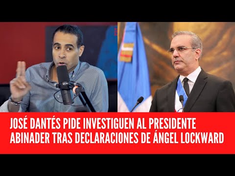 josé dantés pide que investiguen al presidente abinader tras declaraciones de ángel lockward