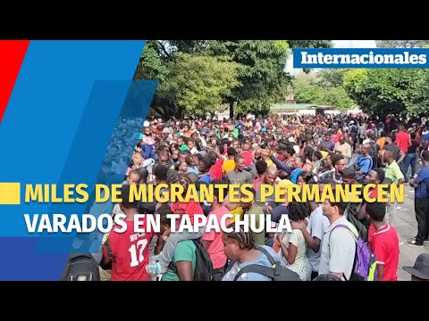 Miles de migrantes permanecen varados en Tapachula, México