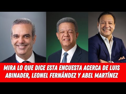 MIRA LO QUE DICE ESTA ENCUESTA ACERCA DE LUIS ABINADER, LEONEL FERNÁNDEZ Y ABEL MARTÍNEZ