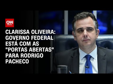 Clarissa Oliveira: Governo federal está com as "portas abertas" para Rodrigo Pacheco | BASTIDORES