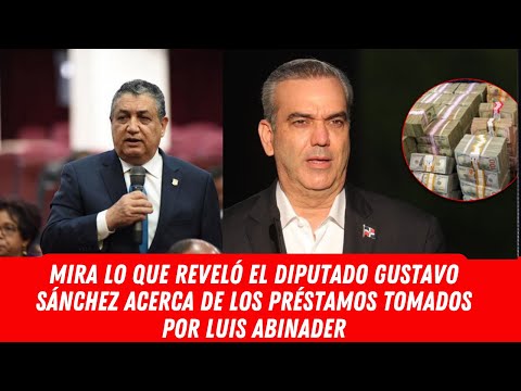 MIRA LO QUE REVELÓ EL DIPUTADO GUSTAVO SÁNCHEZ ACERCA DE LOS PRÉSTAMOS TOMADOS POR LUIS ABINADER