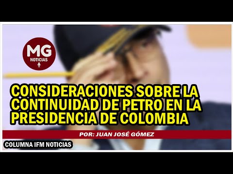 CONSIDERACIONES SOBRE LA CONTINUIDAD DE PETRO EN LA PRESIDENCIA DE COLOMBIA  Por: Juan José Gómez