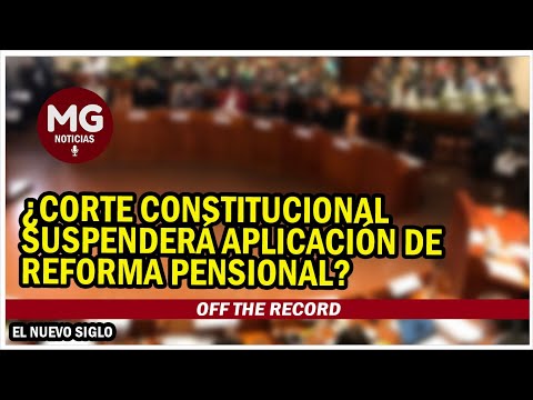 ? ¿CORTE CONSTITUCIONAL SUSPENDERÁ APLICACIÓN DE REFORMA PENSIONAL?