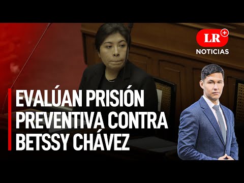 Evalúan prisión preventiva contra Betssy Chávez | LR+ Noticias