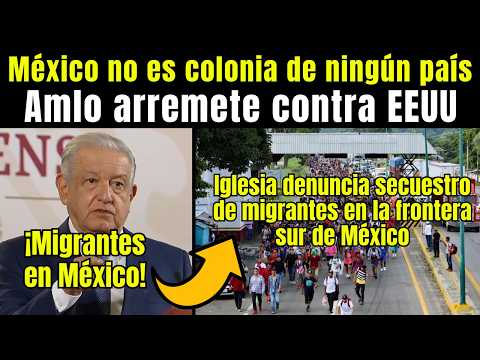 Migrantes: AMLO contra EEUU ¡México no es colonia de ningún país!, DENUNCIAN SECUESTR0 de MIGRANTES