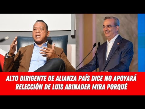 ALTO DIRIGENTE DE ALIANZA PAÍS DICE NO APOYARÁ RELECCIÓN DE LUIS ABINADER MIRA PORQUÉ