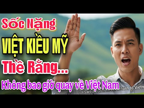 SỐC NẶNG ! VIỆT KIỀU MỸ THỀ RẰNG SẺ KHÔNG BAO GIỜ QUAY VỀ VIỆT NAM VÌ SAO ?
