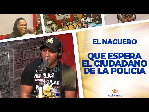 Lo que espera el Ciudadano de La POLICIA - EL NAGUERO