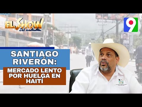 Santiago Riverón: “Mercado se maneja lento luego de llamado a Huelga en Haití” |El Show del Mediodía
