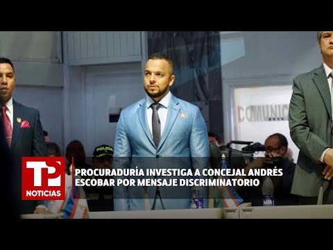 Procuraduría investiga a concejal Andrés Escobar por mensaje discriminatorio I25.03.2024I TPNoticias