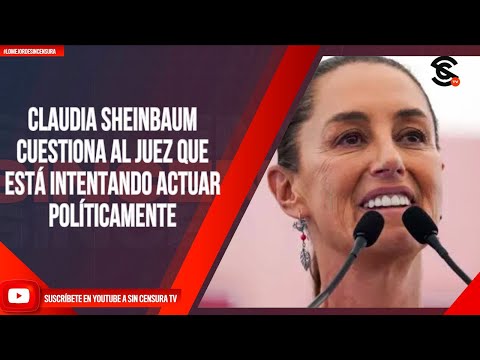 CLAUDIA SHEINBAUM CUESTIONA AL JUEZ QUE ESTÁ INTENTANDO ACTUAR POLÍTICAMENTE