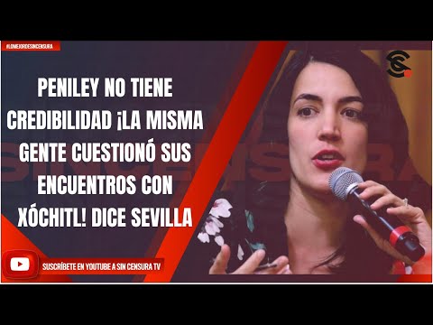 PENILEY NO TIENE CREDIBILIDAD ¡LA MISMA GENTE CUESTIONÓ SUS ENCUENTROS CON XÓCHITL! DICE SEVILLA