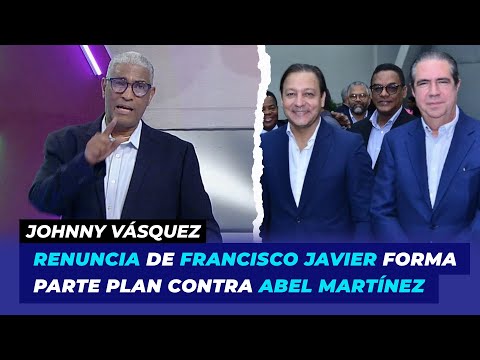 Renuncia de Francisco Javier forma parte de plan contra Abel Martínez | Johnny Vásquez