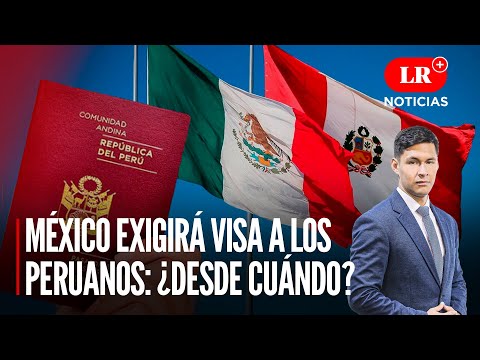 ¿Por qué México exigirá VISA a los peruanos y desde cuándo? | LR+ Noticias