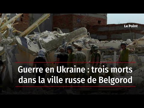 Guerre en Ukraine : trois morts dans la ville russe de Belgorod