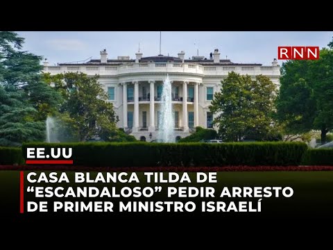 Casa Blanca tilda de “escandaloso” pedir arresto de primer ministro israelí