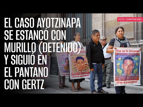 El caso Ayotzinapa se estancó con Murillo (detenido) y siguió en el pantano con Gertz