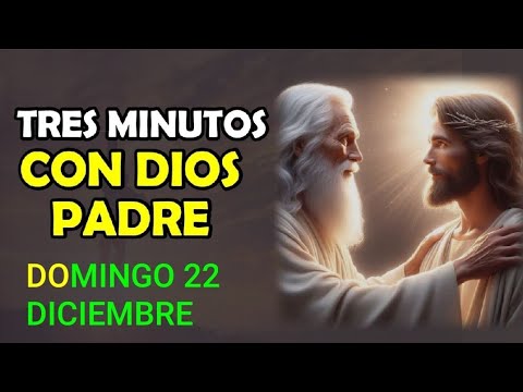 TRES MINUTOS CON DIOS PADRE.  DOMINGO 22 DE DICIEMBRE DE 2024