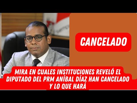 MIRA EN CUALES INSTITUCIONES REVELÓ EL DIPUTADO DEL PRM ANÍBAL DÍAZ HAN CANCELANDO Y LO QUE EL HARÁ