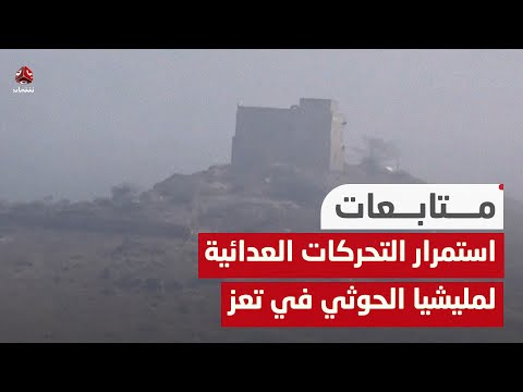 استمرار التحركات العدائية لمليشيا الحوثي في تعز