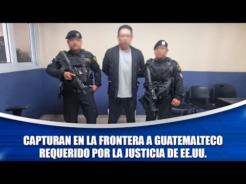 Capturan en la frontera a guatemalteco requerido por la justicia de EE.UU.
