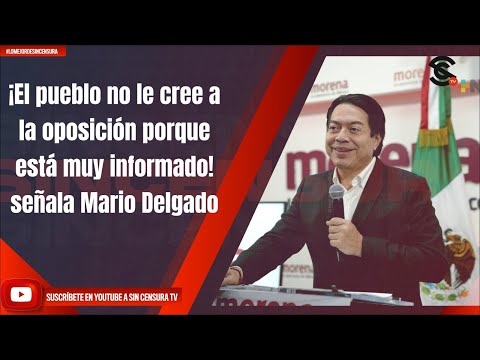 ¡El pueblo no le cree a la oposición porque está muy informado! señala Mario Delgado