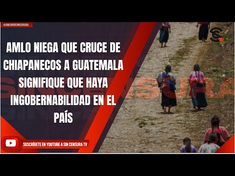 AMLO NIEGA QUE CRUCE DE CHIAPANECOS A GUATEMALA SIGNIFIQUE QUE HAYA INGOBERNABILIDAD EN EL PAÍS