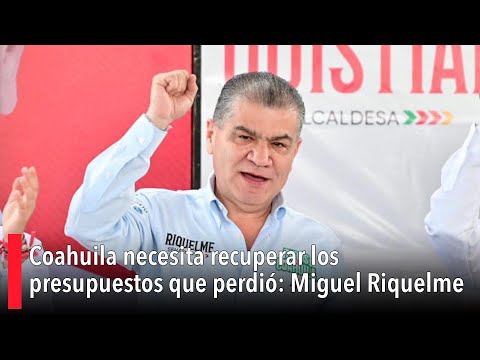 Coahuila necesita recuperar los presupuestos que perdió: Miguel Riquelme Solís