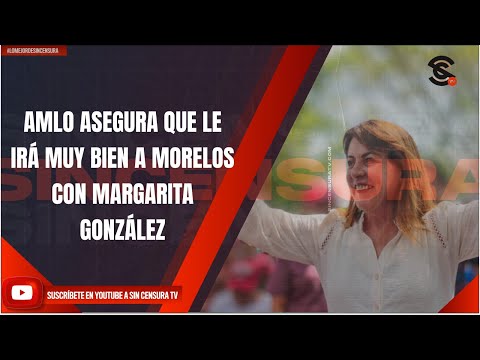 AMLO ASEGURA QUE LE IRÁ MUY BIEN A MORELOS CON MARGARITA GONZÁLEZ