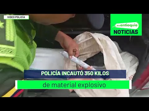 Policía incautó 350 kilos de material explosivo - Teleantioquia Noticias