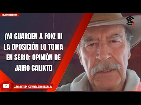 ¡YA GUARDEN A FOX! NI LA OPOSICIÓN LO TOMA EN SERIO: OPINIÓN DE JAIRO CALIXTO