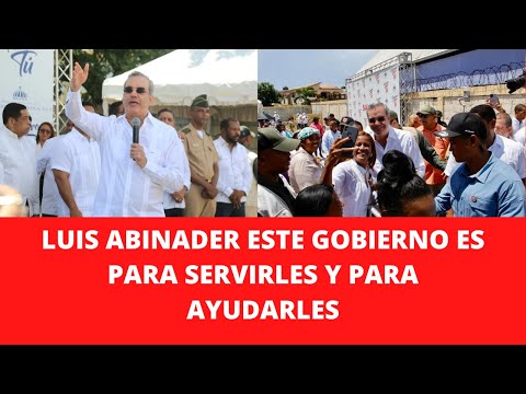 LUIS ABINADER ESTE GOBIERNO ES PARA SERVIRLES Y PARA AYUDARLES