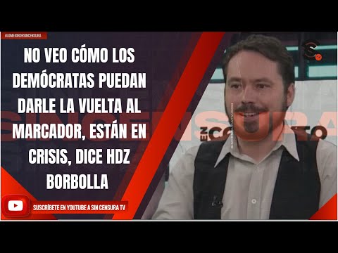 NO VEO CÓMO LOS DEMÓCRATAS PUEDAN DARLE LA VUELTA AL MARCADOR, ESTÁN EN CRISIS, DICE HDZ BORBOLLA