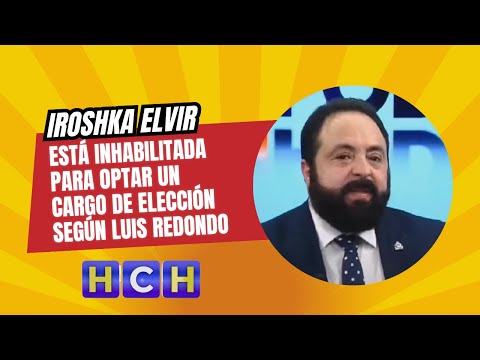Iroshka Elvir está inhabilitada para optar un cargo de elección según Luis Redondo