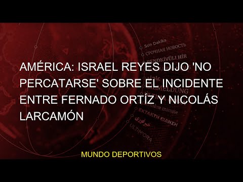 América: Israel Reyes dijo 'no percatarse' sobre el incidente entre Fernado Ortíz y Nicolás Larcamón