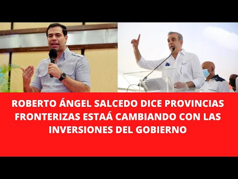ROBERTO ÁNGEL SALCEDO DICE PROVINCIAS FRONTERIZAS ESTAÁ CAMBIANDO CON LAS INVERSIONES DEL GOBIERNO