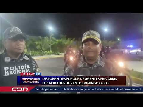 Disponen despliegue de agentes en varias localidades de Santo Domingo Oeste