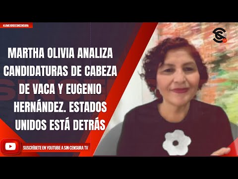 MARTHA OLIVIA ANALIZA CANDIDATURAS DE CABEZA DE VACA Y EUGENIO HERNÁNDEZ. ESTADOS UNIDOS ESTÁ DETRÁS