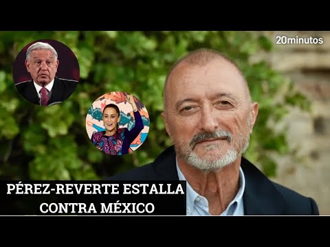 PÉREZ-REVERTE estalla contra LÓPEZ OBRADOR y SHEINBAUM