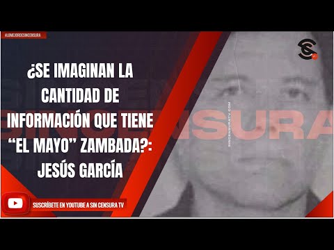 ¿SE IMAGINAN LA CANTIDAD DE INFORMACIÓN QUE TIENE “EL MAYO” ZAMBADA?: JESÚS GARCÍA