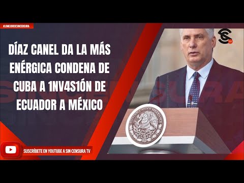 DÍAZ CANEL DA LA MÁS ENÉRGICA CONDENA DE CUBA A 1NV4S1ÓN DE ECUADOR A MÉXICO