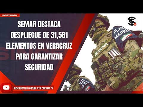 SEMAR DESTACA DESPLIEGUE DE 31,581 ELEMENTOS EN VERACRUZ PARA GARANTIZAR SEGURIDAD