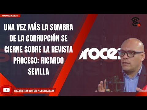 UNA VEZ MÁS LA SOMBRA DE LA CORRUPCIÓN SE CIERNE SOBRE LA REVISTA PROCESO: RICARDO SEVILLA