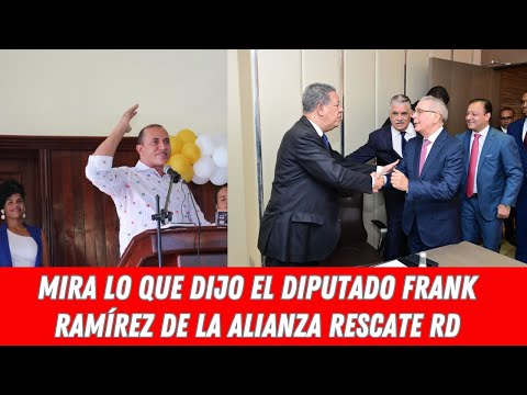 MIRA LO QUE DIJO EL DIPUTADO FRANK RAMÍREZ DE LA ALIANZA RESCATE RD